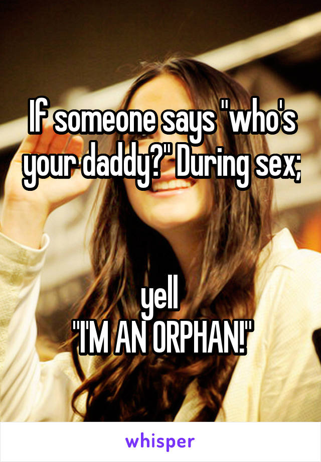 If someone says "who's your daddy?" During sex; 

yell 
"I'M AN ORPHAN!"