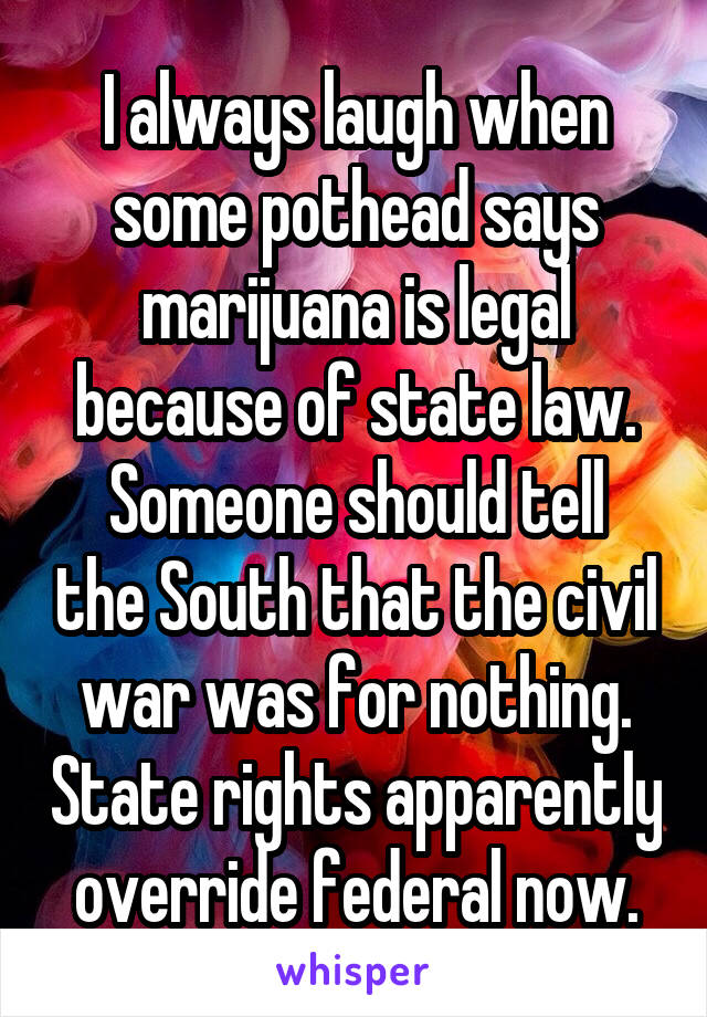 I always laugh when some pothead says marijuana is legal because of state law.
Someone should tell the South that the civil war was for nothing. State rights apparently override federal now.