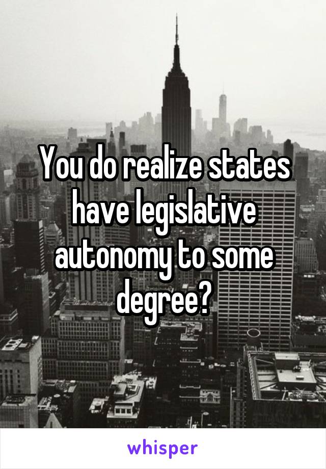 You do realize states have legislative autonomy to some degree?