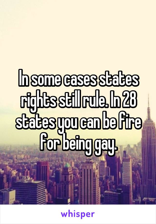 In some cases states rights still rule. In 28 states you can be fire for being gay.