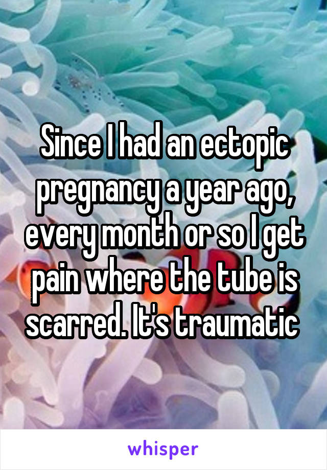 Since I had an ectopic pregnancy a year ago, every month or so I get pain where the tube is scarred. It's traumatic 