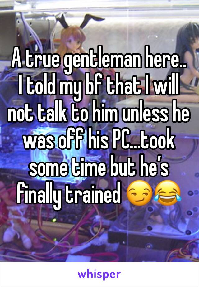 A true gentleman here..
I told my bf that I will not talk to him unless he was off his PC...took some time but he’s finally trained 😏😂