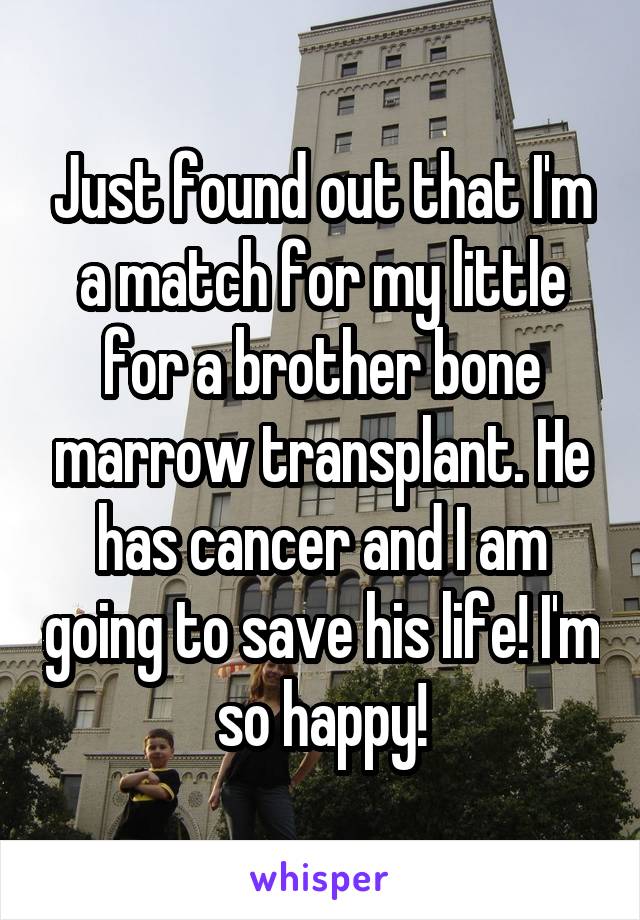Just found out that I'm a match for my little for a brother bone marrow transplant. He has cancer and I am going to save his life! I'm so happy!
