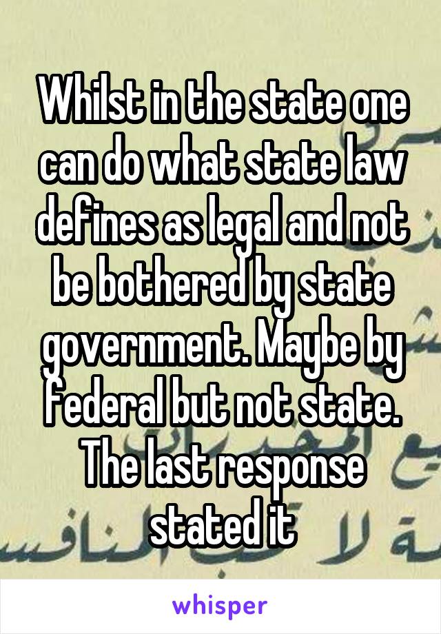 Whilst in the state one can do what state law defines as legal and not be bothered by state government. Maybe by federal but not state. The last response stated it