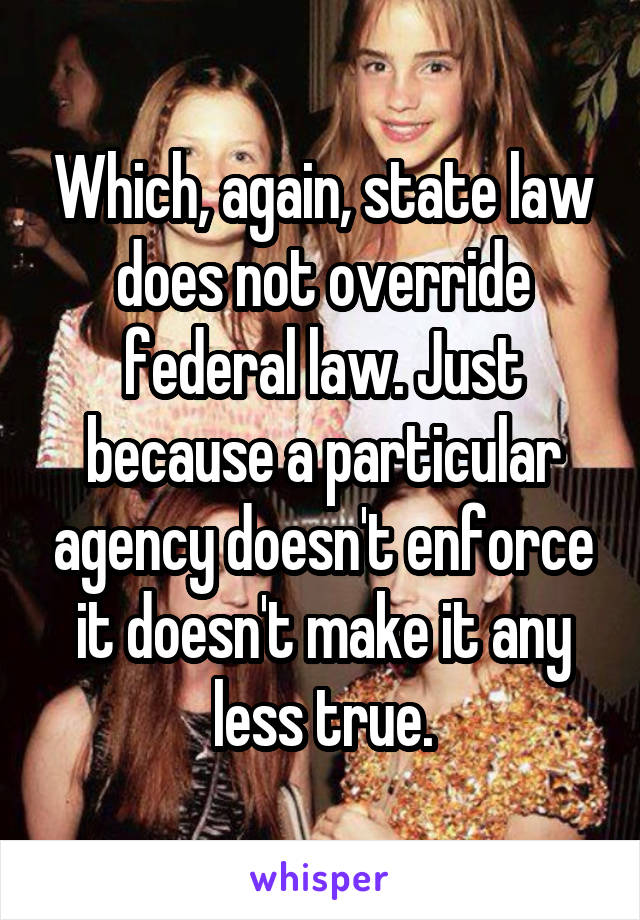 Which, again, state law does not override federal law. Just because a particular agency doesn't enforce it doesn't make it any less true.