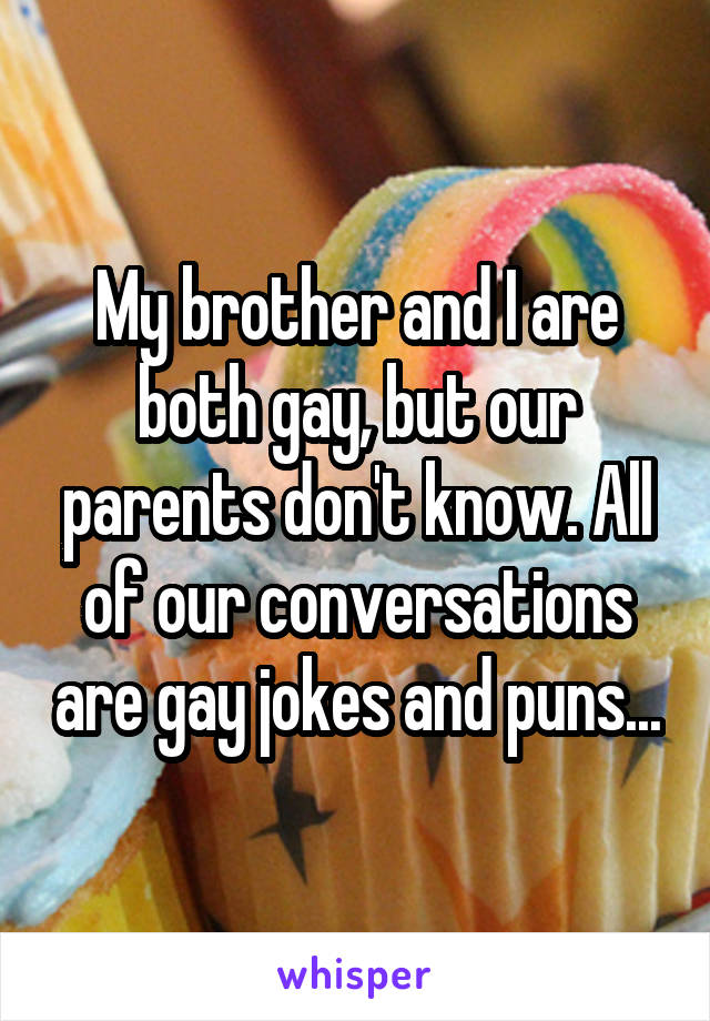 My brother and I are both gay, but our parents don't know. All of our conversations are gay jokes and puns...