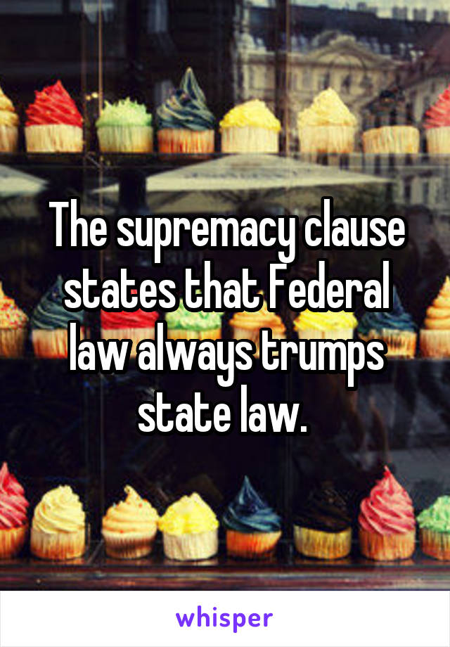 The supremacy clause states that Federal law always trumps state law. 