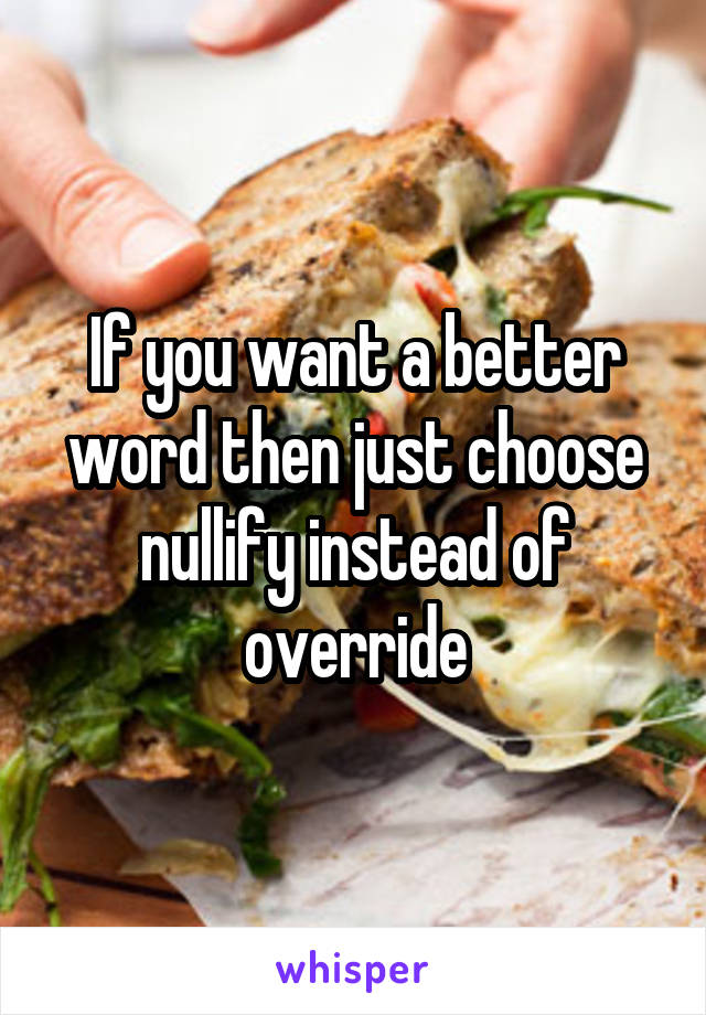 If you want a better word then just choose nullify instead of override