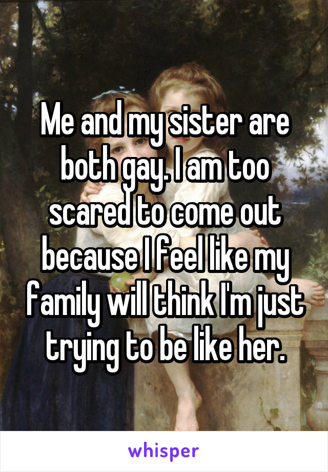Me and my sister are both gay. I am too scared to come out because I feel like my family will think I'm just trying to be like her.