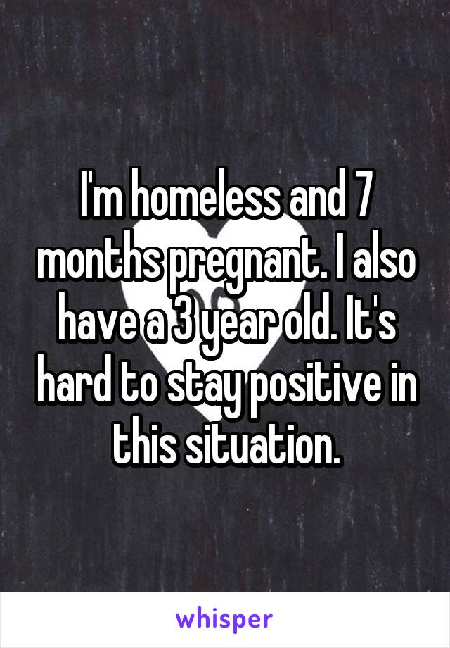 I'm homeless and 7 months pregnant. I also have a 3 year old. It's hard to stay positive in this situation.