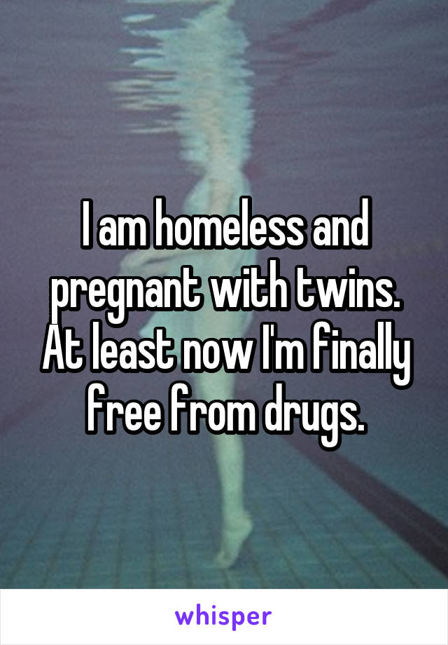 I am homeless and pregnant with twins. At least now I'm finally free from drugs.