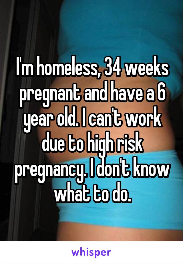I'm homeless, 34 weeks pregnant and have a 6 year old. I can't work due to high risk pregnancy. I don't know what to do.
