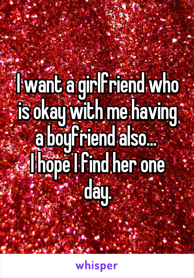 I want a girlfriend who is okay with me having a boyfriend also... 
I hope I find her one day.
