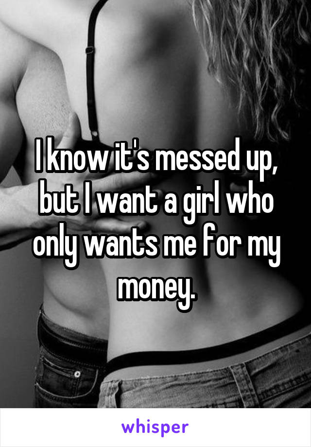 I know it's messed up, but I want a girl who only wants me for my money.