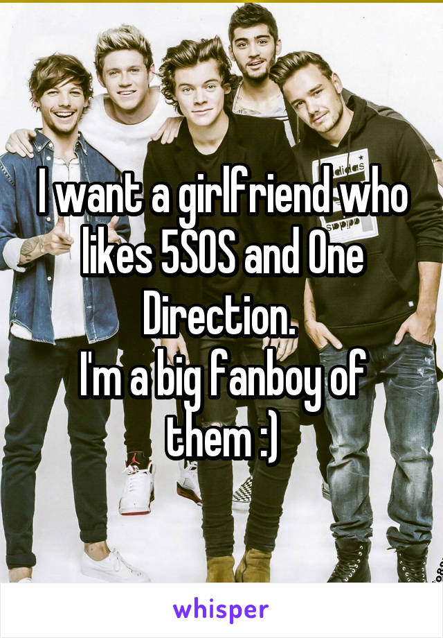I want a girlfriend who likes 5SOS and One Direction. 
I'm a big fanboy of them :)