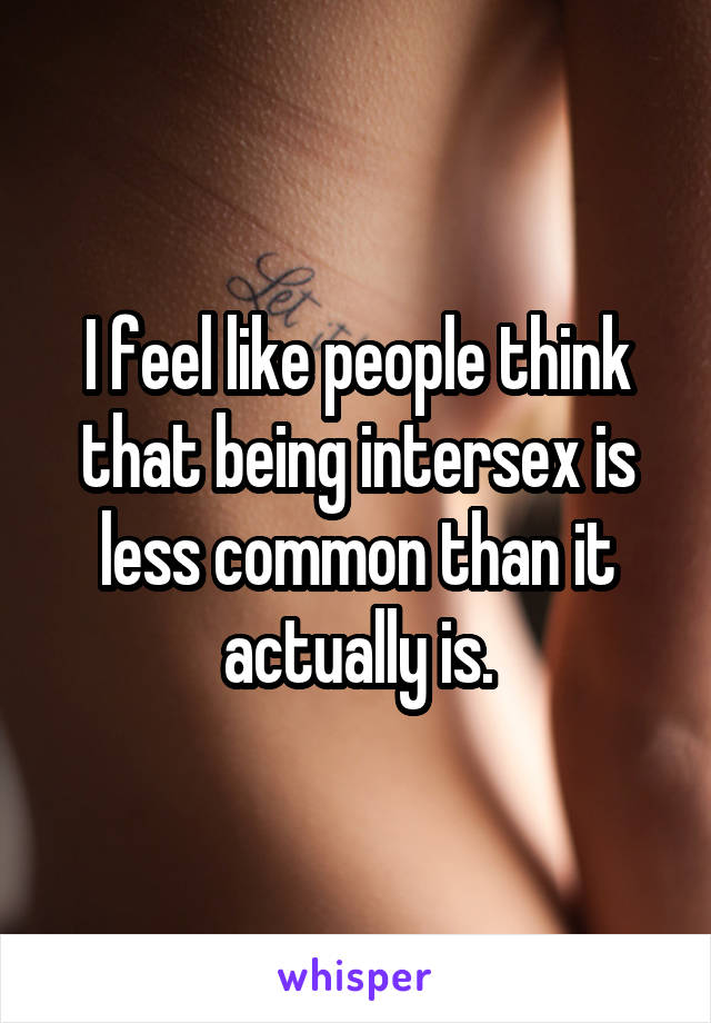 I feel like people think that being intersex is less common than it actually is.