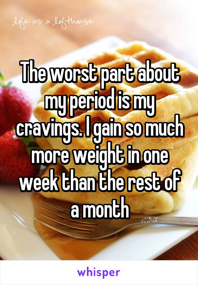 The worst part about my period is my cravings. I gain so much more weight in one week than the rest of a month