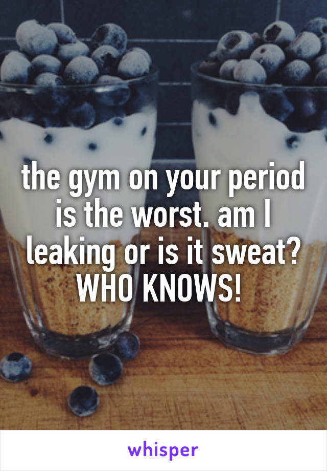 the gym on your period is the worst. am I leaking or is it sweat? WHO KNOWS! 