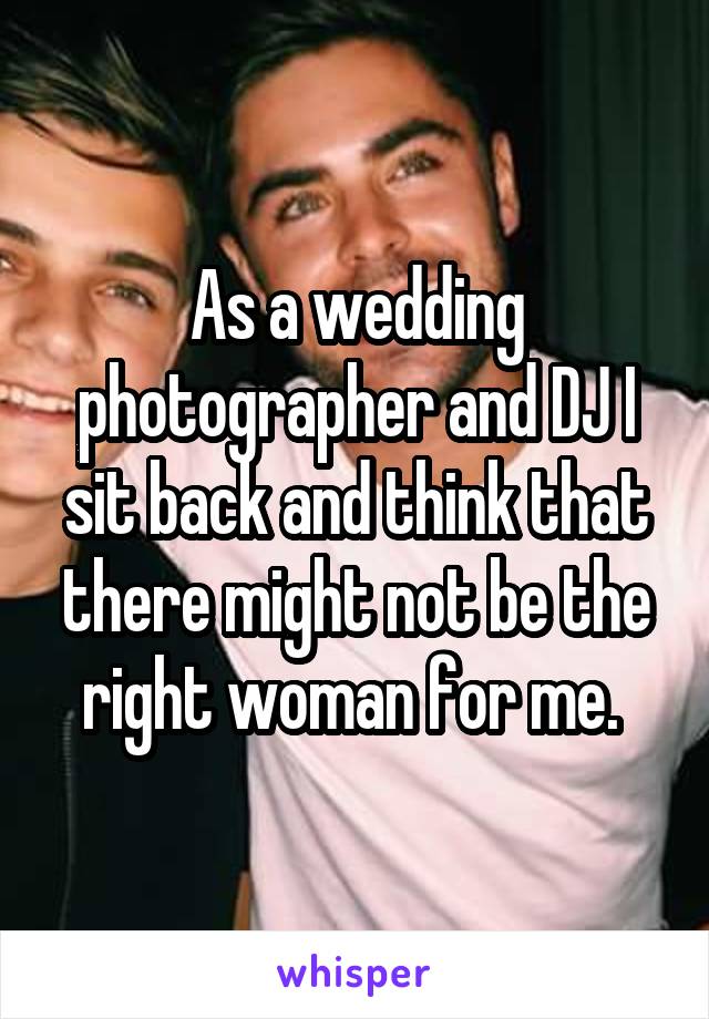 As a wedding photographer and DJ I sit back and think that there might not be the right woman for me. 
