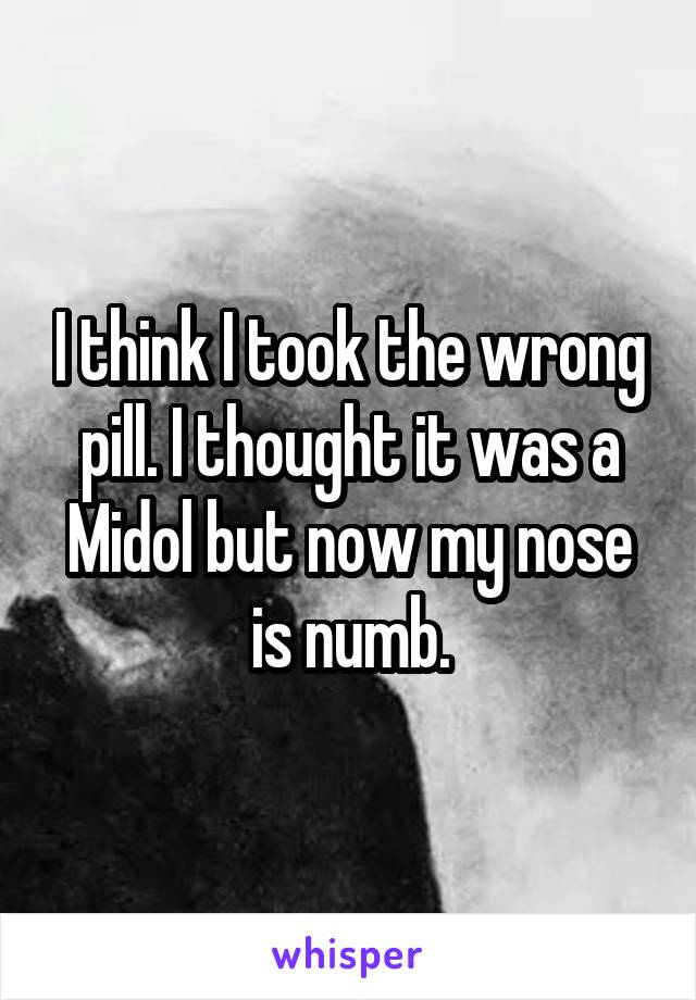 I think I took the wrong pill. I thought it was a Midol but now my nose is numb.