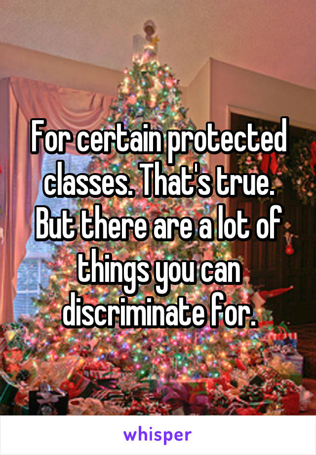 For certain protected classes. That's true. But there are a lot of things you can discriminate for.