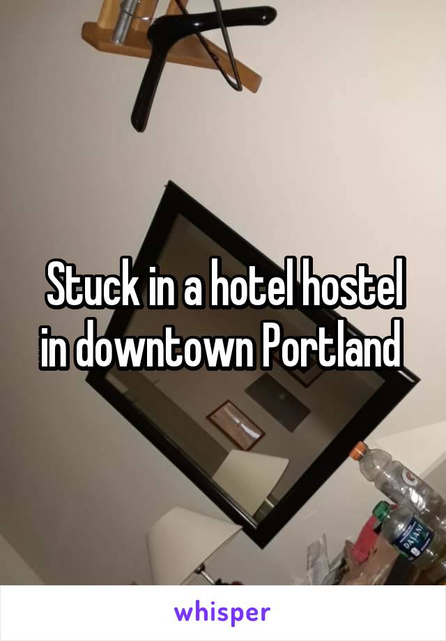 Stuck in a hotel hostel in downtown Portland 