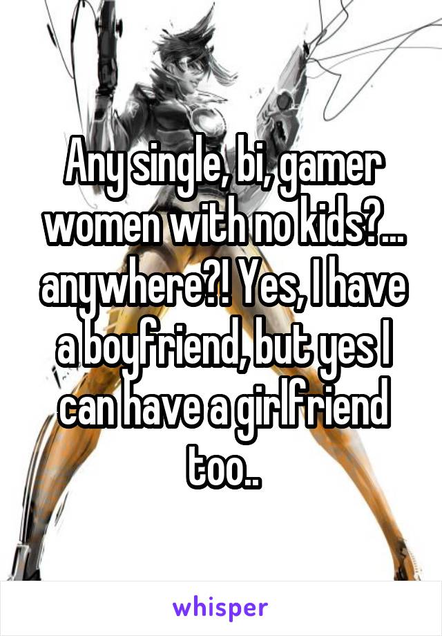 Any single, bi, gamer women with no kids?... anywhere?! Yes, I have a boyfriend, but yes I can have a girlfriend too..