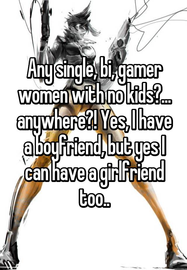 Any single, bi, gamer women with no kids?... anywhere?! Yes, I have a boyfriend, but yes I can have a girlfriend too..