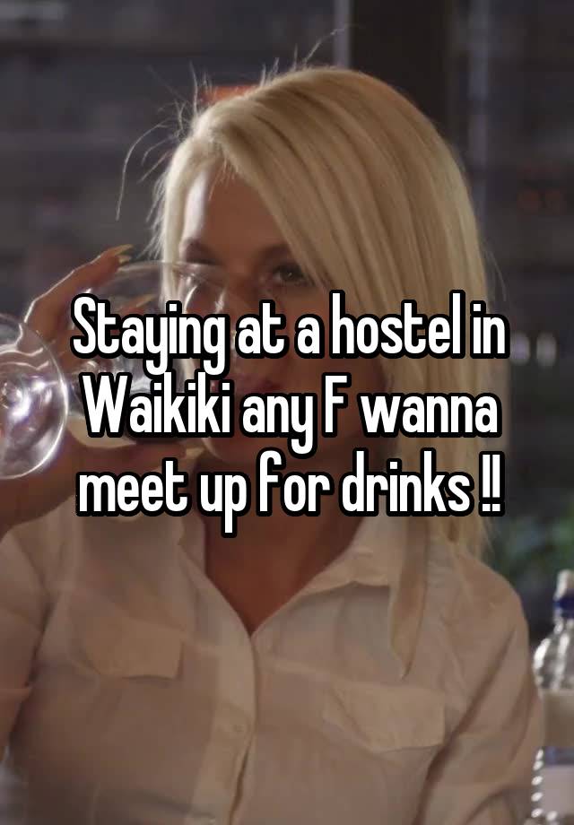 Staying at a hostel in Waikiki any F wanna meet up for drinks !!