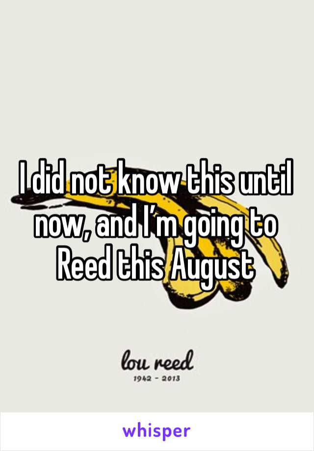 I did not know this until now, and I’m going to Reed this August 