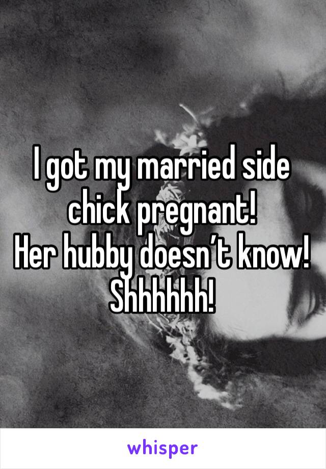 I got my married side chick pregnant! 
Her hubby doesn’t know!
Shhhhhh!