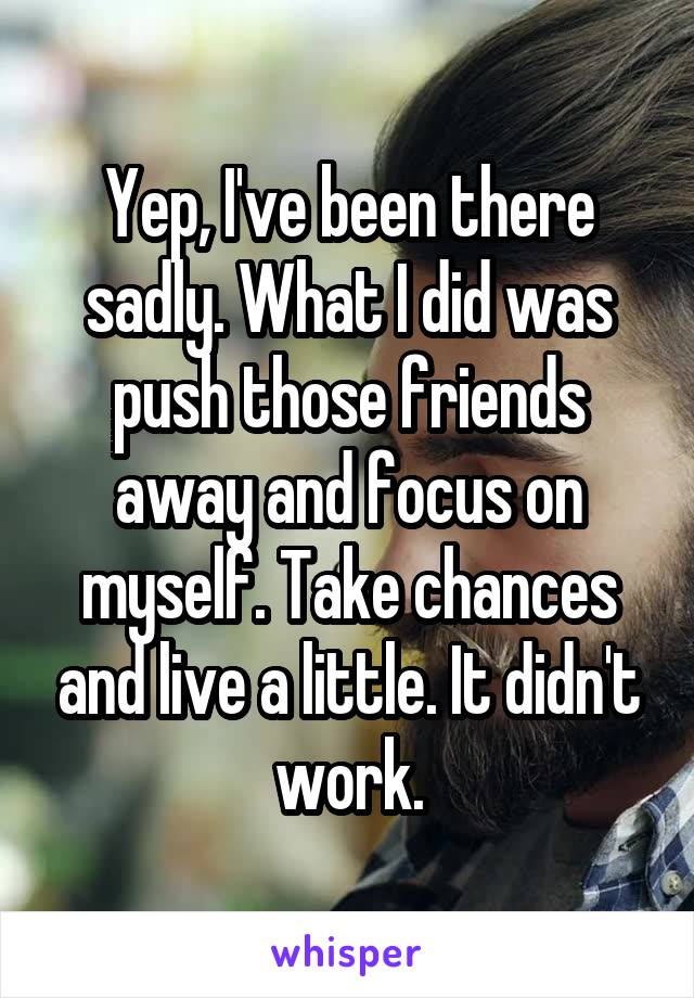 Yep, I've been there sadly. What I did was push those friends away and focus on myself. Take chances and live a little. It didn't work.