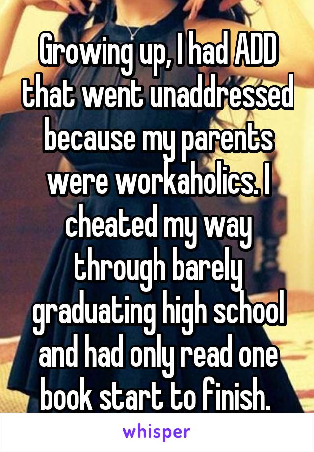 Growing up, I had ADD that went unaddressed because my parents were workaholics. I cheated my way through barely graduating high school and had only read one book start to finish. 
