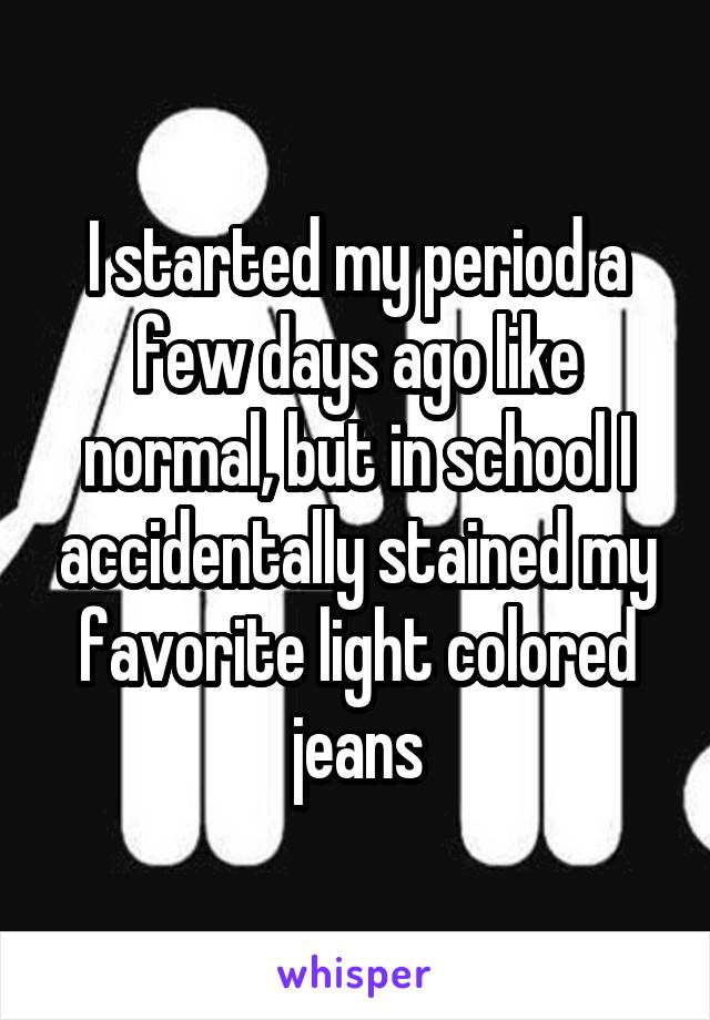 I started my period a few days ago like normal, but in school I accidentally stained my favorite light colored jeans