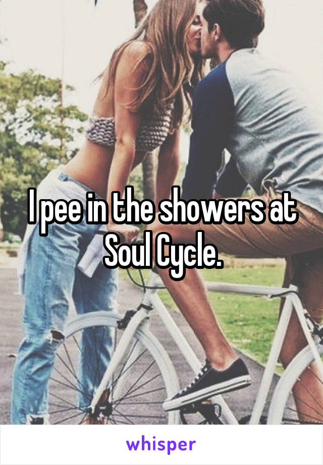 I pee in the showers at Soul Cycle.