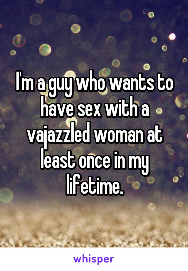 I'm a guy who wants to have sex with a vajazzled woman at least once in my lifetime.