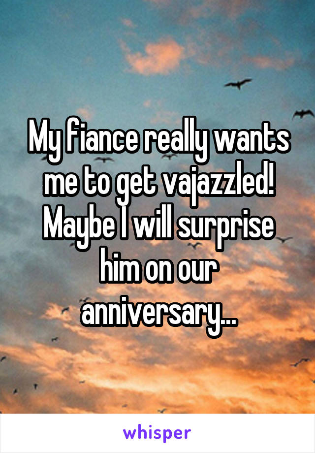 My fiance really wants me to get vajazzled! Maybe I will surprise him on our anniversary...