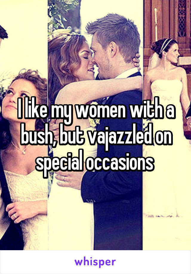 I like my women with a bush, but vajazzled on special occasions 