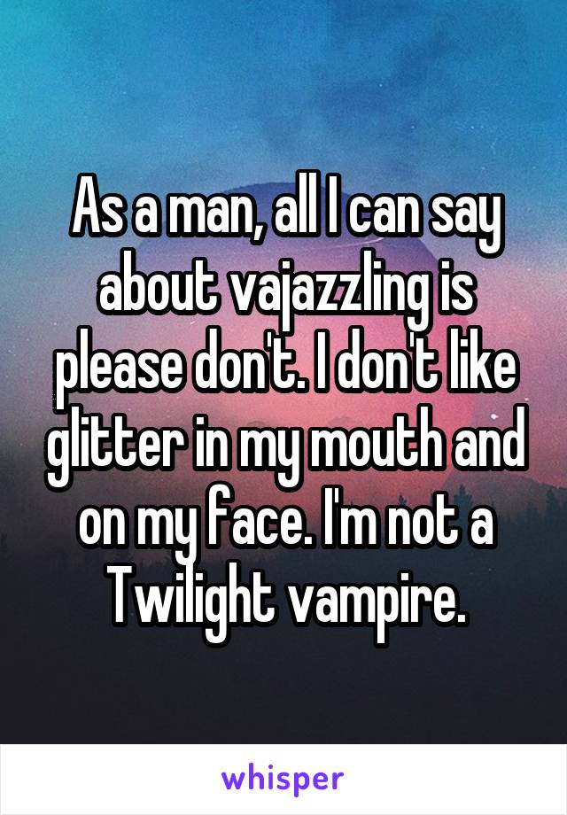 As a man, all I can say about vajazzling is please don't. I don't like glitter in my mouth and on my face. I'm not a Twilight vampire.