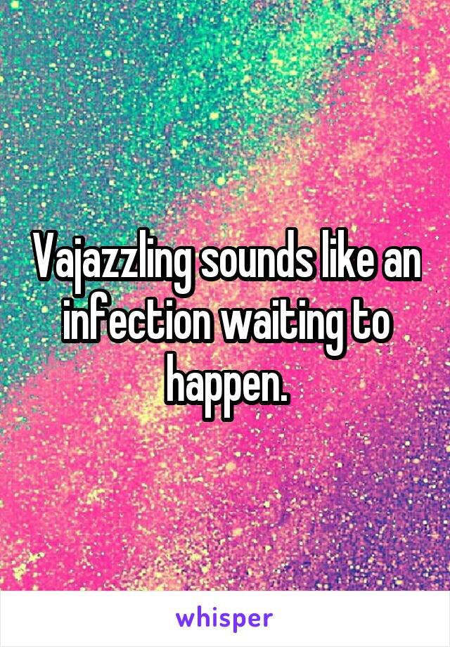 Vajazzling sounds like an infection waiting to happen.