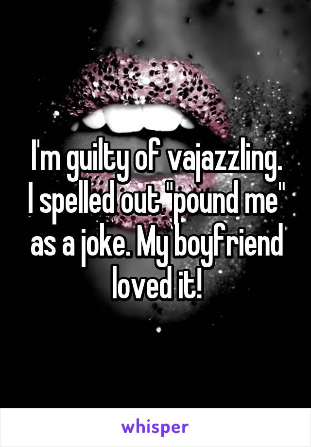 I'm guilty of vajazzling.
I spelled out "pound me" as a joke. My boyfriend loved it!