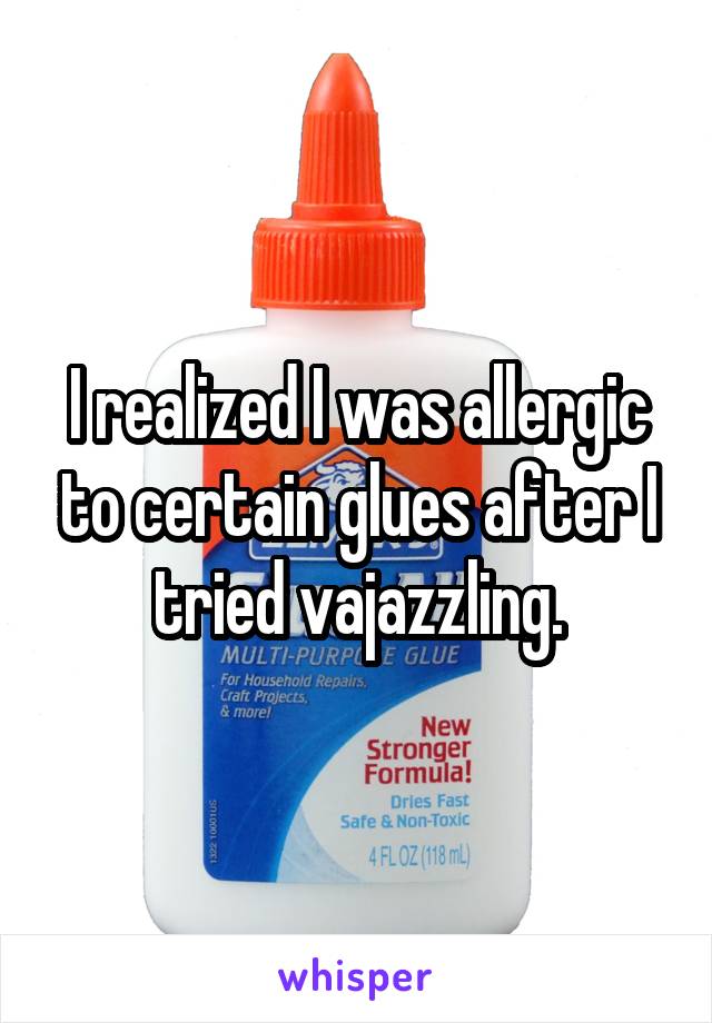 I realized I was allergic to certain glues after I tried vajazzling.