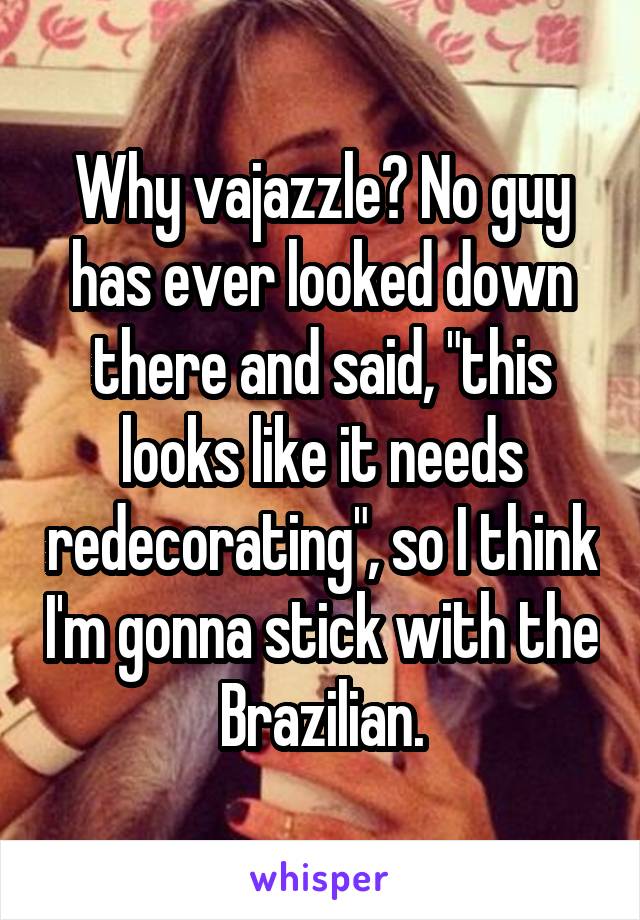Why vajazzle? No guy has ever looked down there and said, "this looks like it needs redecorating", so I think I'm gonna stick with the Brazilian.