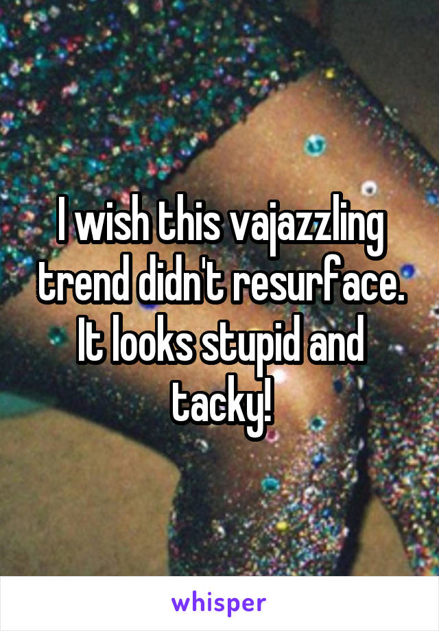 I wish this vajazzling trend didn't resurface. It looks stupid and tacky!