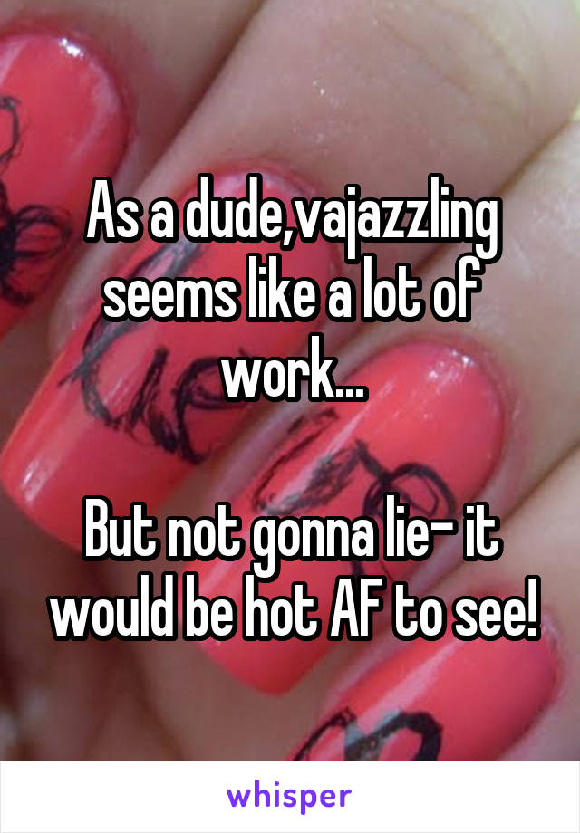 As a dude,vajazzling seems like a lot of work...

But not gonna lie- it would be hot AF to see!