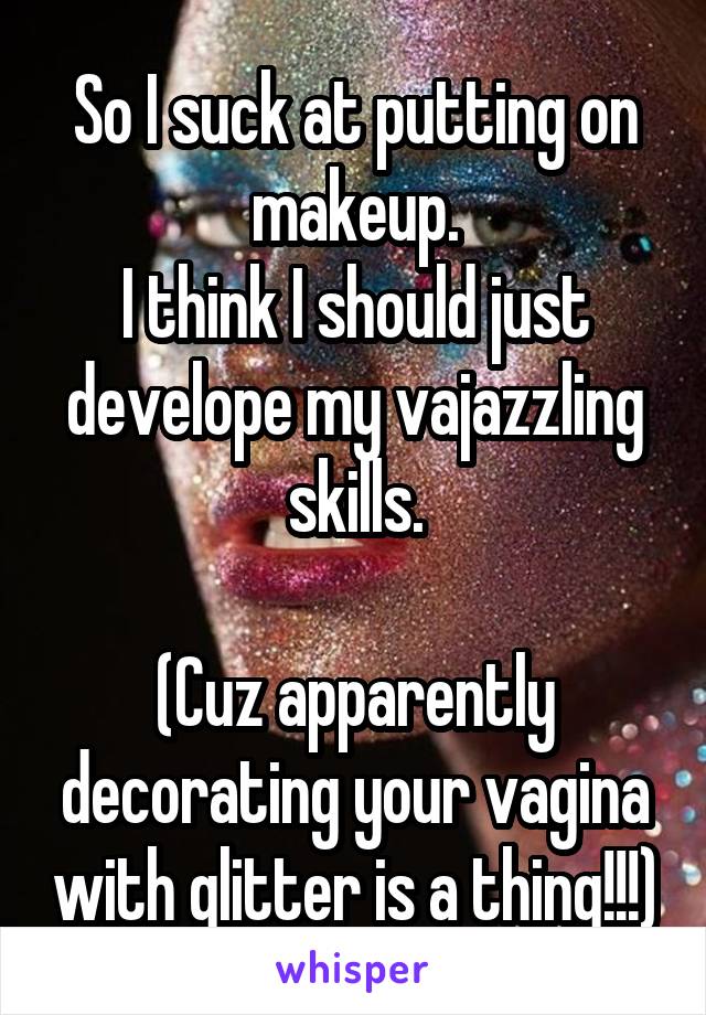 So I suck at putting on makeup.
I think I should just develope my vajazzling skills.

(Cuz apparently decorating your vagina with glitter is a thing!!!)