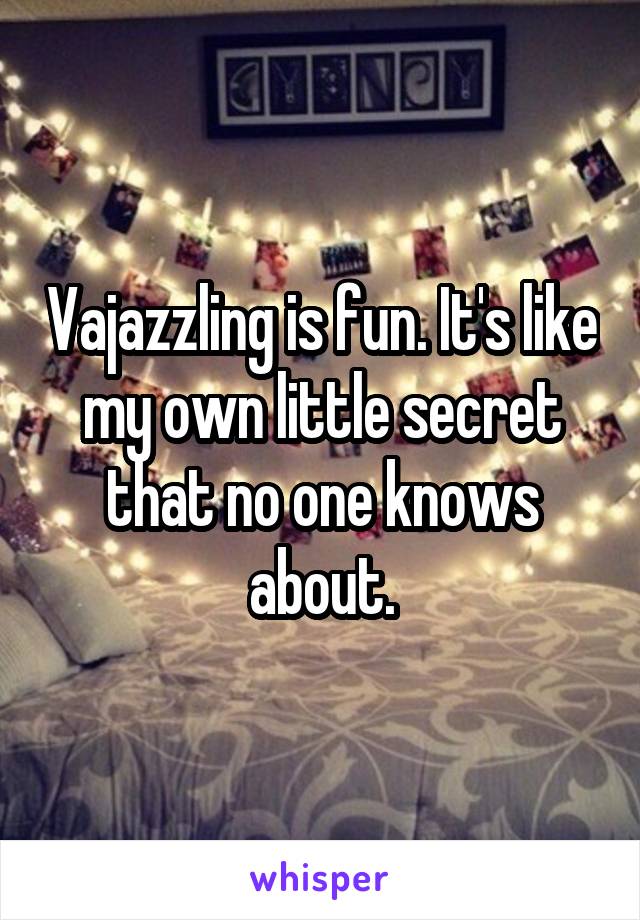 Vajazzling is fun. It's like my own little secret that no one knows about.