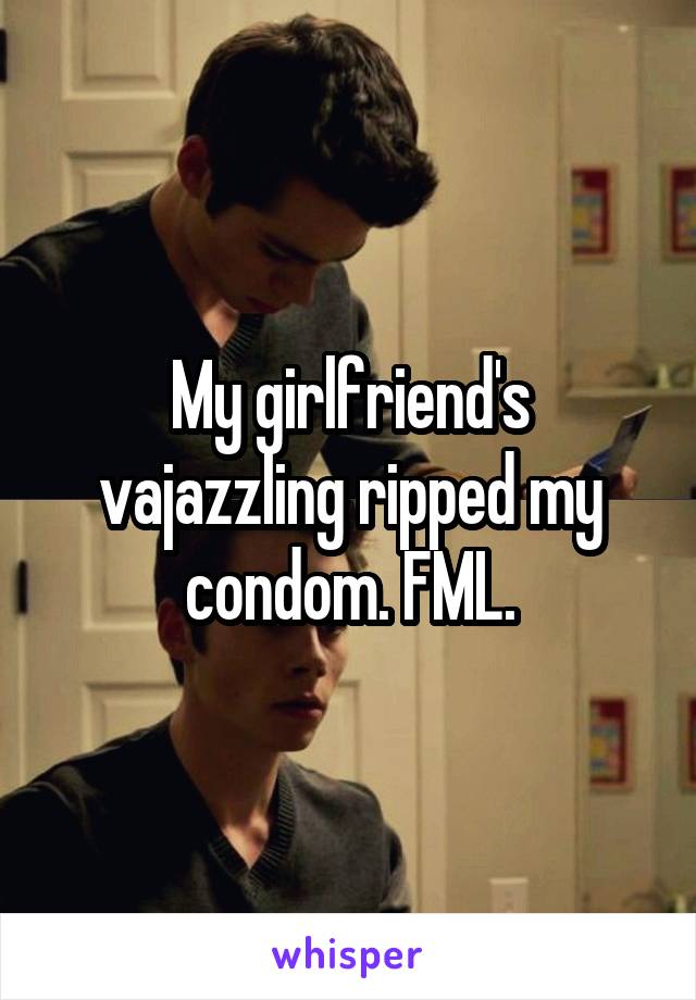 My girlfriend's vajazzling ripped my condom. FML.