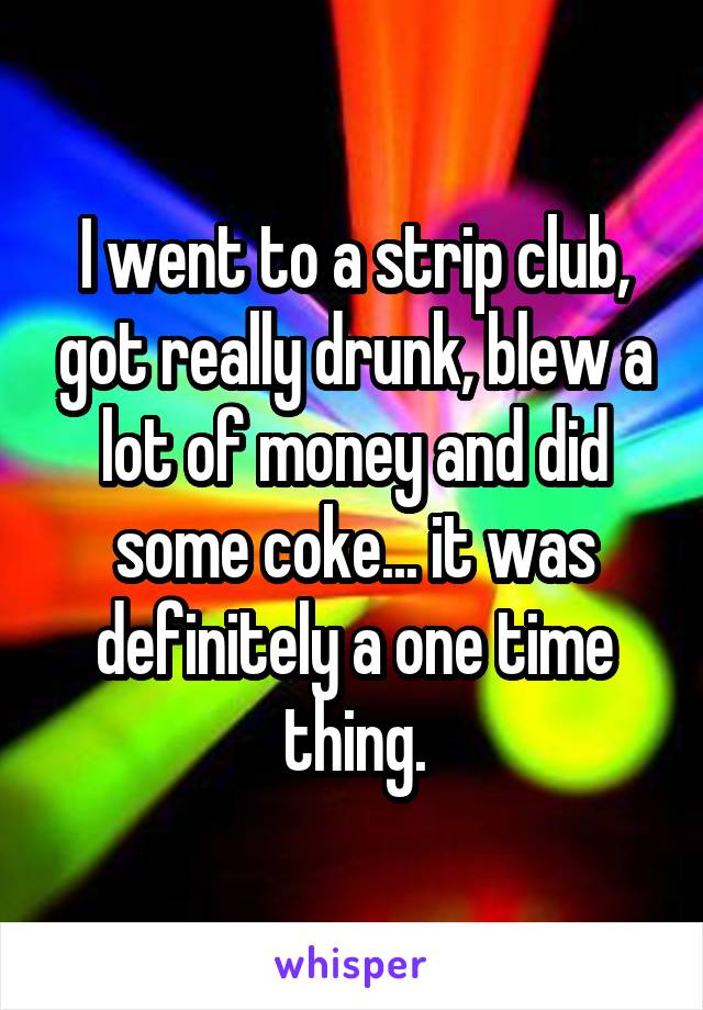 I went to a strip club, got really drunk, blew a lot of money and did some coke... it was definitely a one time thing.