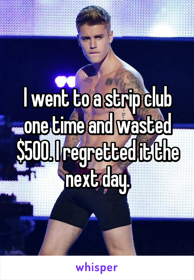 I went to a strip club one time and wasted $500. I regretted it the next day.